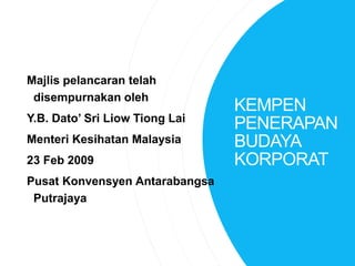 KEMPEN
PENERAPAN
BUDAYA
KORPORAT
Majlis pelancaran telah
disempurnakan oleh
Y.B. Dato’ Sri Liow Tiong Lai
Menteri Kesihatan Malaysia
23 Feb 2009
Pusat Konvensyen Antarabangsa
Putrajaya
 