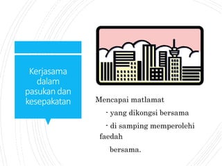 Kerjasama
dalam
pasukandan
kesepakatan Mencapai matlamat
- yang dikongsi bersama
- di samping memperolehi
faedah
bersama.
 