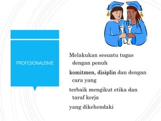 PROFESIONALISME
Melakukan sesuatu tugas
dengan penuh
komitmen, disiplin dan dengan
cara yang
terbaik mengikut etika dan
taraf kerja
yang dikehendaki
 