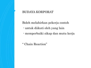 BUDAYA KORPORAT
Boleh melahirkan pekerja contoh
- untuk diikuti oleh yang lain
- memperbaiki sikap dan mutu kerja
“ Chain Reaction”
 