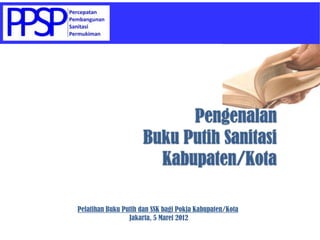 Pengenalan
                      Buku Putih Sanitasi
                        Kabupaten/Kota

Pelatihan Buku Putih dan SSK bagi Pokja Kabupaten/Kota
                 Jakarta, 5 Maret 2012
 