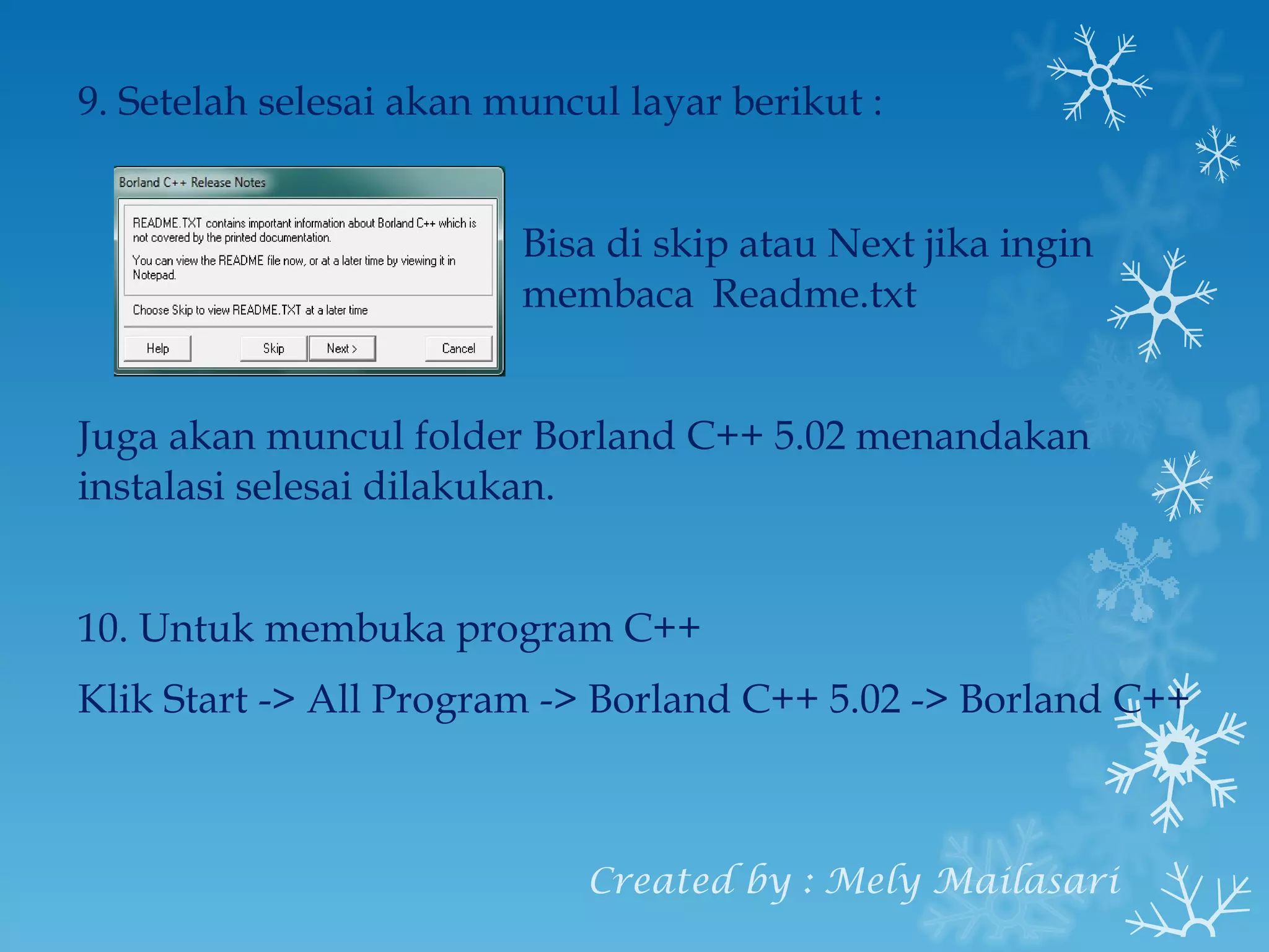 9. Setelah selesai akan muncul layar berikut : Bisa di skip atau Next jika ingin  membaca Readme.txt Juga akan muncul folder Borland C++ 5.02 menandakan instalasi selesai dilakukan. 10. Untuk membuka program C++ Klik Start -> All Program -> Borland C++ 5.02 -> Borland C++ Created by : Mely Mailasari 