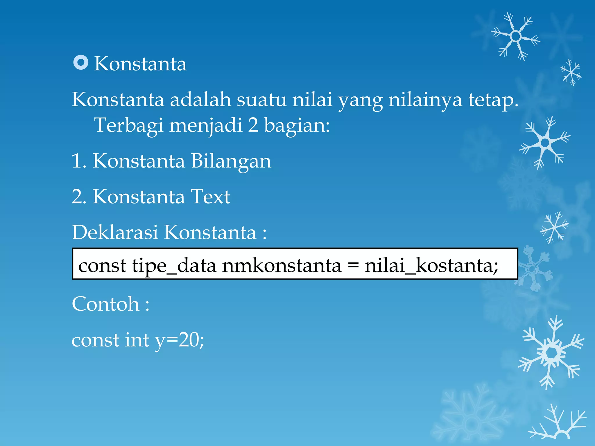 Konstanta Konstanta adalah suatu nilai yang nilainya tetap. Terbagi menjadi 2 bagian: 1. Konstanta Bilangan 2. Konstanta Text Deklarasi Konstanta : Contoh : const int y=20; const tipe_data nmkonstanta = nilai_kostanta; 