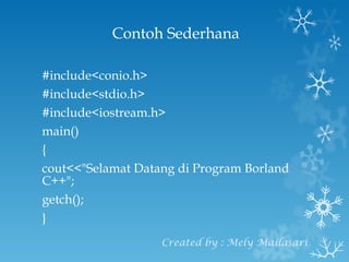 Contoh Sederhana #include<conio.h> #include<stdio.h> #include<iostream.h> main() { cout<<"Selamat Datang di Program Borland C++"; getch(); } Created by : Mely Mailasari 