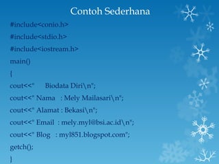 Contoh Sederhana #include<conio.h> #include<stdio.h> #include<iostream.h> main() { cout<<"  Biodata Diri\n"; cout<<" Nama  : Mely Mailasari\n"; cout<<" Alamat : Bekasi\n"; cout<<" Email  : mely.myl@bsi.ac.id\n"; cout<<" Blog  : myl851.blogspot.com"; getch(); } 