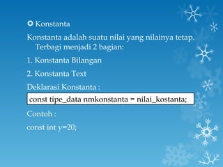 Konstanta Konstanta adalah suatu nilai yang nilainya tetap. Terbagi menjadi 2 bagian: 1. Konstanta Bilangan 2. Konstanta Text Deklarasi Konstanta : Contoh : const int y=20; const tipe_data nmkonstanta = nilai_kostanta; 