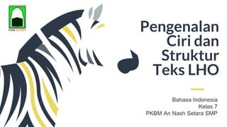 Pengenalan
Ciri dan
Struktur
Teks LHO
Bahasa Indonesia
Kelas 7
PKBM An Nash Setara SMP
 