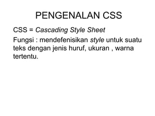 PENGENALAN CSS
CSS = Cascading Style Sheet
Fungsi : mendefenisikan style untuk suatu
teks dengan jenis huruf, ukuran , warna
tertentu.
 