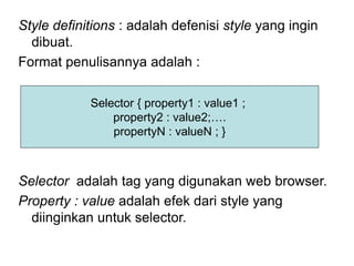 Style definitions : adalah defenisi style yang ingin
dibuat.
Format penulisannya adalah :
Selector adalah tag yang digunakan web browser.
Property : value adalah efek dari style yang
diinginkan untuk selector.
Selector { property1 : value1 ;
property2 : value2;….
propertyN : valueN ; }
 