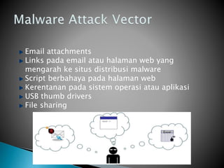 Email attachments
Links pada email atau halaman web yang
mengarah ke situs distribusi malware
Script berbahaya pada halaman web
Kerentanan pada sistem operasi atau aplikasi
USB thumb drivers
File sharing
 