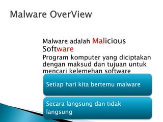 Malware adalah Malicious
Software
Program komputer yang diciptakan
dengan maksud dan tujuan untuk
mencari kelemehan software
Setiap hari kita bertemu malware
Secara langsung dan tidak
langsung
 