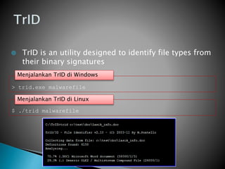 > trid.exe malwarefile
$ ./trid malwarefile
Menjalankan TrID di Windows
Menjalankan TrID di Linux
 TrID is an utility designed to identify file types from
their binary signatures
 