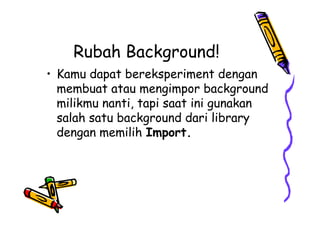 Rubah Background!
• Kamu dapat bereksperiment dengan
membuat atau mengimpor background
milikmu nanti, tapi saat ini gunakan
salah satu background dari library
dengan memilih Import.
• Kamu dapat bereksperiment dengan
membuat atau mengimpor background
milikmu nanti, tapi saat ini gunakan
salah satu background dari library
dengan memilih Import.
 