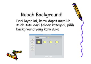 Rubah Background!
Dari layar ini, kamu dapat memilih
salah satu dari folder kategori, pilih
background yang kami suka
 