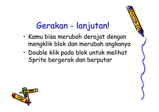 Gerakan - lanjutan!
• Kamu bisa merubah derajat dengan
mengklik blok dan merubah angkanya
• Double klik pada blok untuk melihat
Sprite bergerak dan berputar
• Kamu bisa merubah derajat dengan
mengklik blok dan merubah angkanya
• Double klik pada blok untuk melihat
Sprite bergerak dan berputar
 