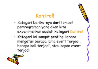 Kontrol!
• Kategori berikutnya dari tombol
pemrograman yang akan kita
experimenkan adalah kategori Kontrol
• Kategori ini sangat penting karena
mengatur berapa lama event terjadi,
berapa kali terjadi, atau kapan event
terjadi
• Kategori berikutnya dari tombol
pemrograman yang akan kita
experimenkan adalah kategori Kontrol
• Kategori ini sangat penting karena
mengatur berapa lama event terjadi,
berapa kali terjadi, atau kapan event
terjadi
 