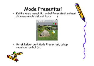 Mode Presentasi
• Ketika kamu mengklik tombol Presentasi, animasi
akan memenuhi seluruh layar
• Untuk keluar dari Mode Presentasi, cukup
menekan tombol Esc
• Ketika kamu mengklik tombol Presentasi, animasi
akan memenuhi seluruh layar
• Untuk keluar dari Mode Presentasi, cukup
menekan tombol Esc
 