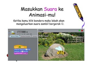 Masukkan Suara ke
Animasi-mu!
Ketika kamu klik bendera maka lebah akan
mengeluarkan suara sambil bergerak .
 
