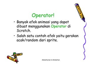 Operator!
• Banyak efek animasi yang dapat
dibuat menggunakan Operator di
Scratch.
• Salah satu contoh efek yaitu gerakan
acak/random dari sprite.
Adventures in Animation
• Banyak efek animasi yang dapat
dibuat menggunakan Operator di
Scratch.
• Salah satu contoh efek yaitu gerakan
acak/random dari sprite.
 