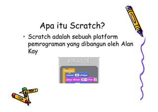 Apa itu Scratch?
• Scratch adalah sebuah platform
pemrograman yang dibangun oleh Alan
Kay
 