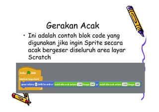 Gerakan Acak
• Ini adalah contoh blok code yang
digunakan jika ingin Sprite secara
acak bergeser diseluruh area layar
Scratch
• Ini adalah contoh blok code yang
digunakan jika ingin Sprite secara
acak bergeser diseluruh area layar
Scratch
 