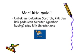 Mari kita mulai!
• Untuk menjalankan Scratch, klik dua
kali pada icon Scratch (gambar
kucing) atau klik Scratch.exe
 