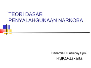 TEORI DASAR
PENYALAHGUNAAN NARKOBA
Carlamia H Lusikooy,SpKJ
RSKO-Jakarta
 