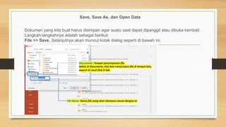 Save, Save As, dan Open Data
Dokumen yang kita buat harus disimpan agar suatu saat dapat dipanggil atau dibuka kembali.
Langkah-langkahnya adalah sebagai berikut:
File >> Save. Selanjutnya akan muncul kotak dialog seperti di bawah ini.
 