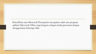 PowerPoint atau Microsoft Powerpoint merupakan salah satu program
aplikasi Microsoft Office yang berguna sebagai media presentasi dengan
menggunakan beberapa slide
 