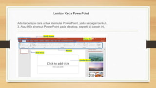 Lembar Kerja PowerPoint
Ada beberapa cara untuk memulai PowerPoint, yaitu sebagai berikut.
3. Atau Klik shortcut PowerPoint pada desktop, seperti di bawah ini.
 