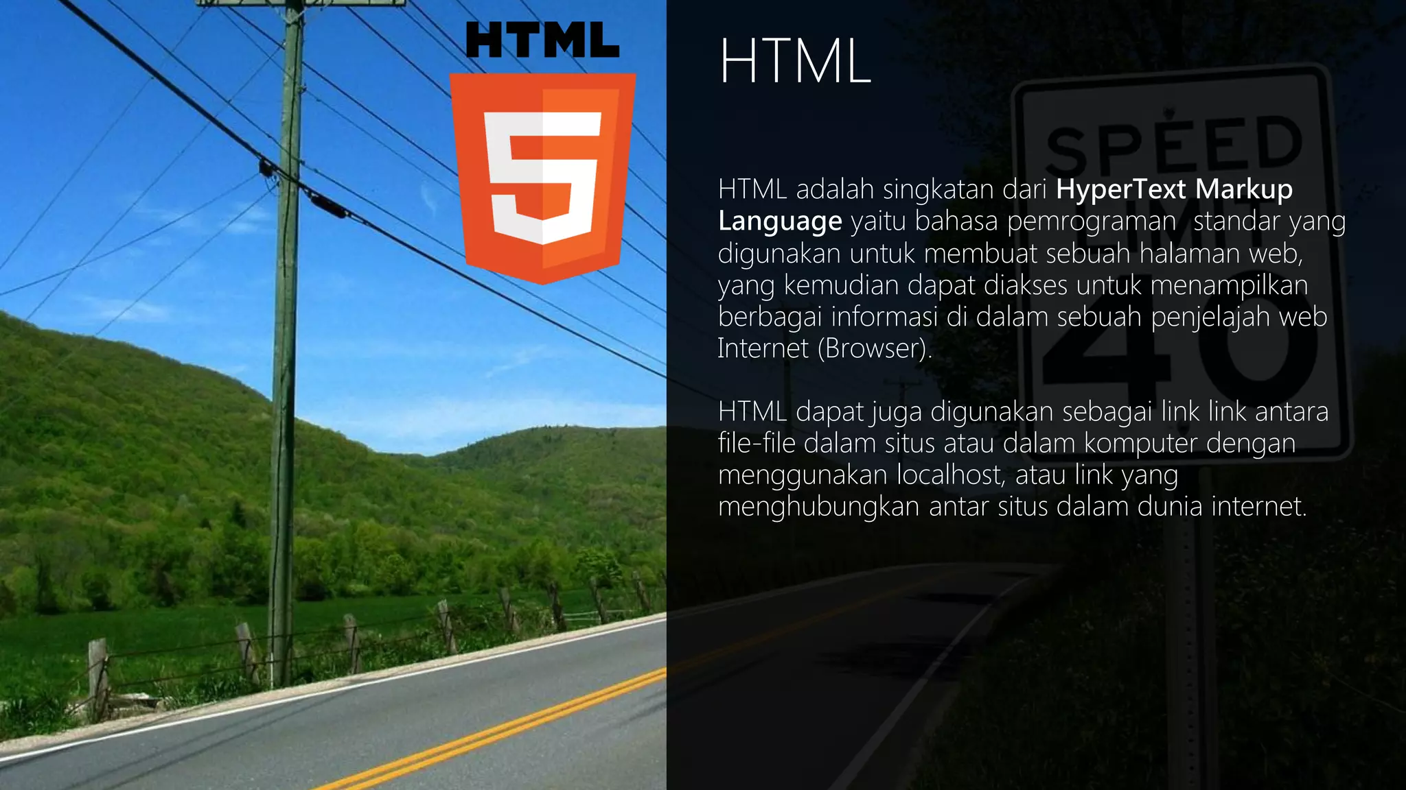 HTML
HTML adalah singkatan dari HyperText Markup
Language yaitu bahasa pemrograman standar yang
digunakan untuk membuat sebuah halaman web,
yang kemudian dapat diakses untuk menampilkan
berbagai informasi di dalam sebuah penjelajah web
Internet (Browser).
HTML dapat juga digunakan sebagai link link antara
file-file dalam situs atau dalam komputer dengan
menggunakan localhost, atau link yang
menghubungkan antar situs dalam dunia internet.

 
