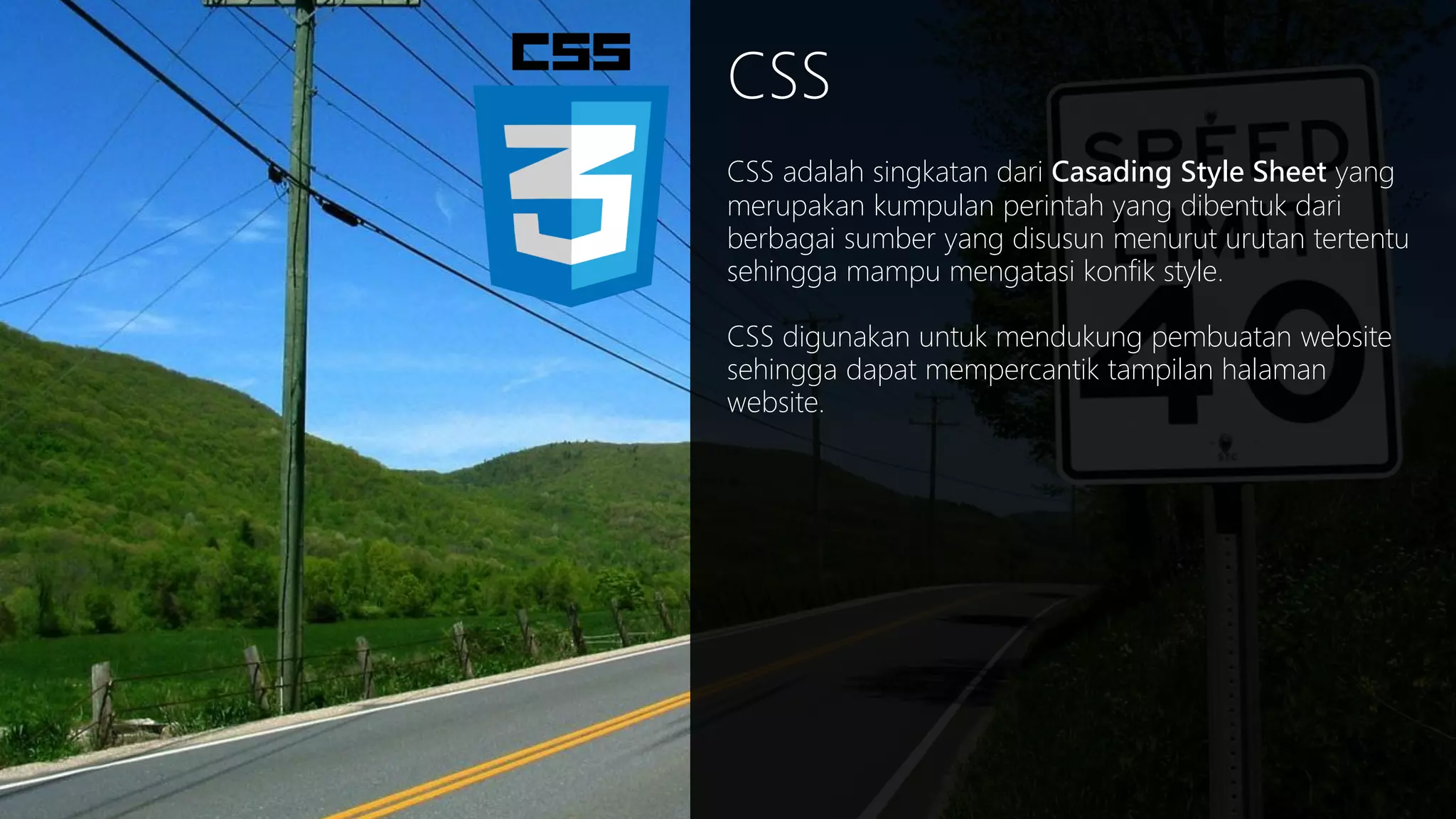 CSS
CSS adalah singkatan dari Casading Style Sheet yang
merupakan kumpulan perintah yang dibentuk dari
berbagai sumber yang disusun menurut urutan tertentu
sehingga mampu mengatasi konfik style.
CSS digunakan untuk mendukung pembuatan website
sehingga dapat mempercantik tampilan halaman
website.

 