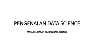 PENGENALAN DATA SCIENCE
MATA PELAJARAN PILIHAN DATA SCIENCE
 