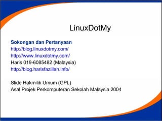 LinuxDotMy Sokongan dan Pertanyaan http://blog.linuxdotmy.com/ http://www.linuxdotmy.com/ Haris 019-6085482 (Malaysia) http://blog.harisfazillah.info/ Slide Hakmilik Umum (GPL) Asal Projek Perkomputeran Sekolah Malaysia 2004 