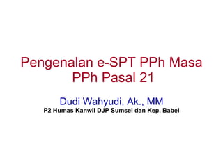 Pengenalan e-SPT PPh Masa
       PPh Pasal 21
       Dudi Wahyudi, Ak., MM
   P2 Humas Kanwil DJP Sumsel dan Kep. Babel
 