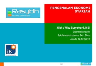 PENGENALAN EKONOMI
            SYARIAH




   Oleh : Wiku Suryomurti, MSi
                   Disampaikan pada
   Sekolah Alam Indonesia SAI - Bless
                Jakarta, 12 April 2013




     Hal 1
 