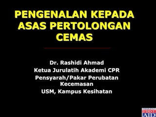 PENGENALAN KEPADA
 ASAS PERTOLONGAN
       CEMAS

       Dr. Rashidi Ahmad
  Ketua Jurulatih Akademi CPR
  Pensyarah/Pakar Perubatan
           Kecemasan
    USM, Kampus Kesihatan
 