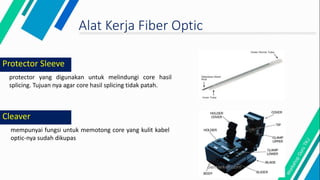 Cleaver
mempunyai fungsi untuk memotong core yang kulit kabel
optic-nya sudah dikupas
Alat Kerja Fiber Optic
protector yang digunakan untuk melindungi core hasil
splicing. Tujuan nya agar core hasil splicing tidak patah.
Protector Sleeve
 