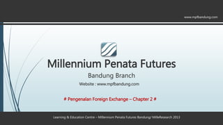 Millennium Penata Futures
Bandung Branch
Learning & Education Centre – Millennium Penata Futures Bandung/ MilleResearch 2013
www.mpfbandung.com
# Pengenalan Foreign Exchange – Chapter 2 #
Website : www.mpfbandung.com
 
