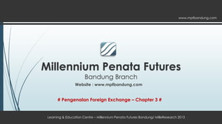 Millennium Penata Futures
Bandung Branch
Learning & Education Centre – Millennium Penata Futures Bandung/ MilleResearch 2013
www.mpfbandung.com
# Pengenalan Foreign Exchange – Chapter 3 #
Website : www.mpfbandung.com
 