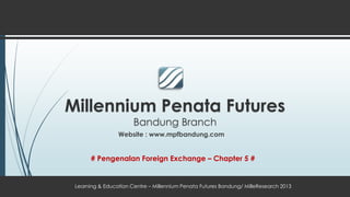 Millennium Penata Futures
Bandung Branch
Learning & Education Centre – Millennium Penata Futures Bandung/ MilleResearch 2013
# Pengenalan Foreign Exchange – Chapter 5 #
Website : www.mpfbandung.com
 