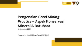 Next Page
Pengenalan Good Mining
Practice – Aspek Konservasi
Mineral & Batubara
18 November 2022
Prepared by : Daniel Dimas Putra / 112120067
 