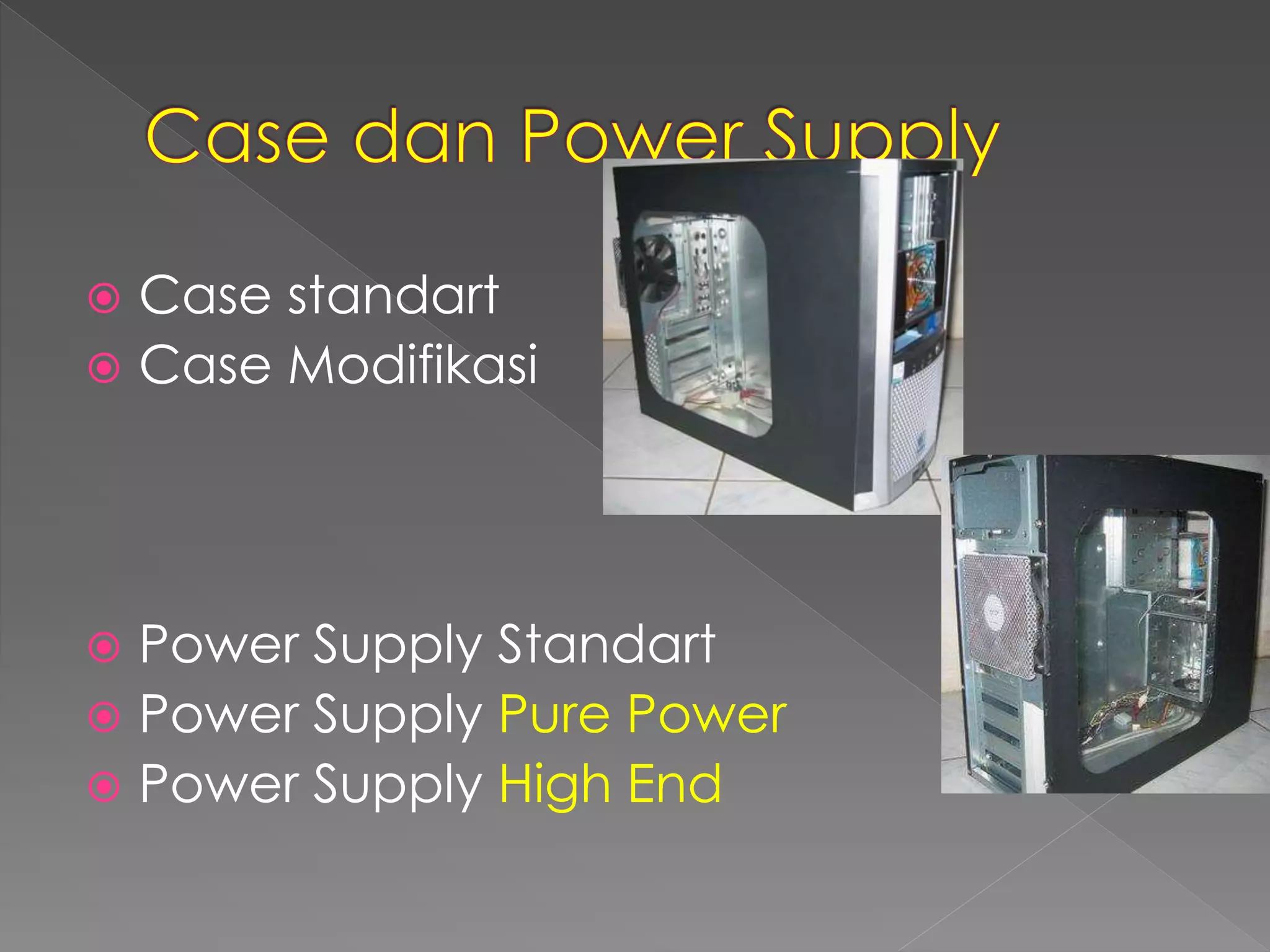  Case standart 
 Case Modifikasi 
 Power Supply Standart 
 Power Supply Pure Power 
 Power Supply High End 
 