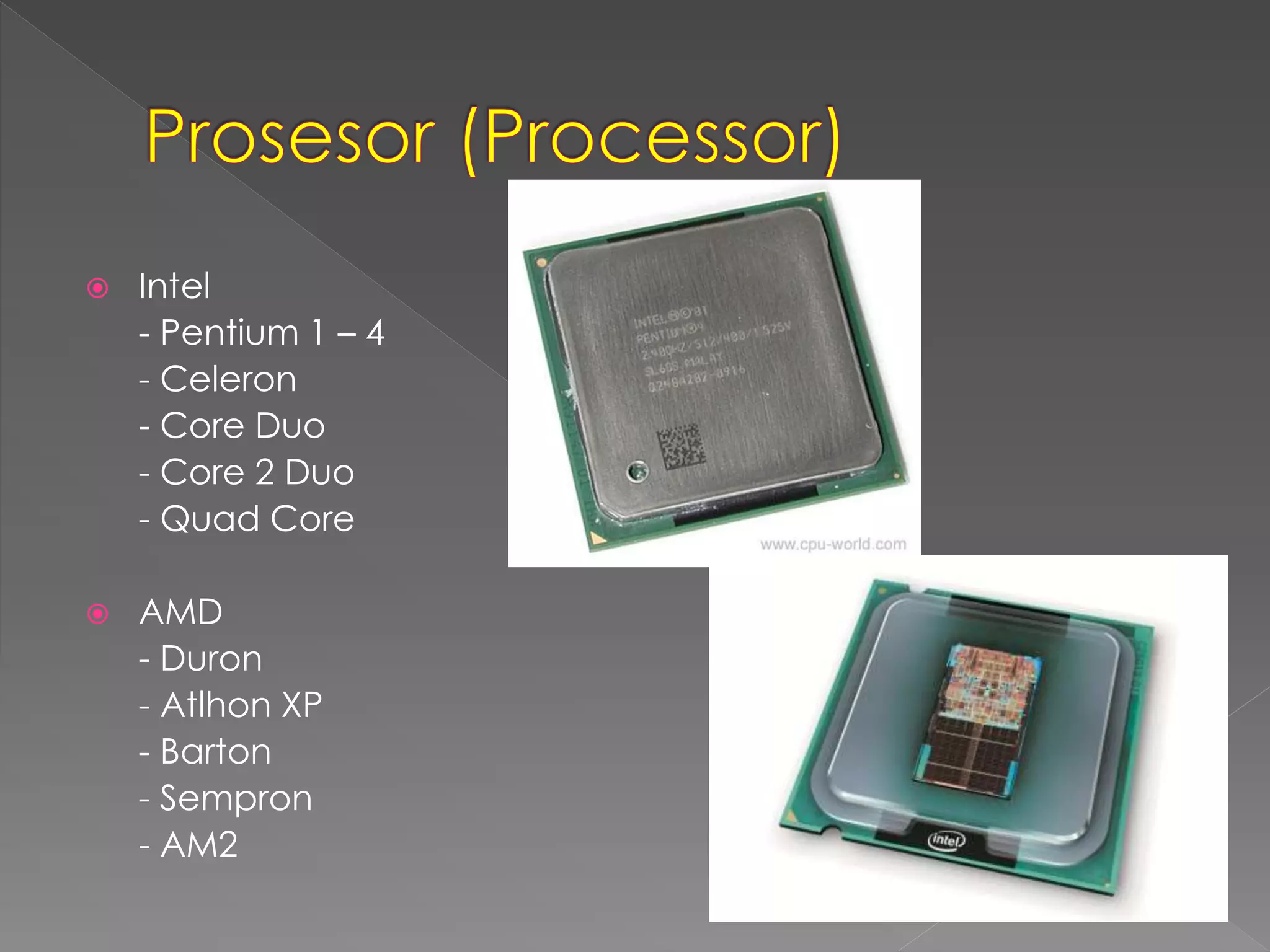  Intel 
- Pentium 1 – 4 
- Celeron 
- Core Duo 
- Core 2 Duo 
- Quad Core 
 AMD 
- Duron 
- Atlhon XP 
- Barton 
- Sempron 
- AM2 
 