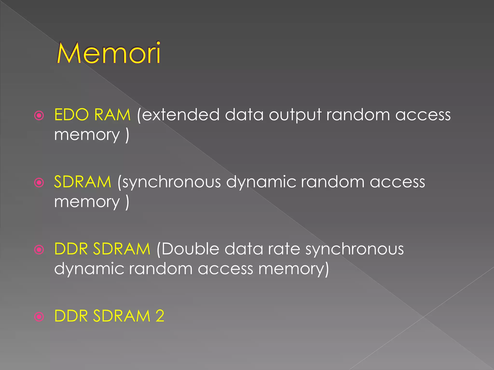 EDO RAM (extended data output random access 
memory ) 
 SDRAM (synchronous dynamic random access 
memory ) 
 DDR SDRAM (Double data rate synchronous 
dynamic random access memory) 
 DDR SDRAM 2 
 