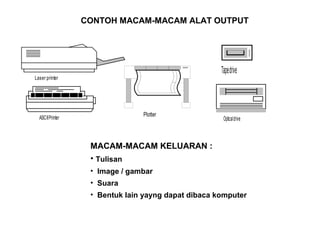 CONTOH MACAM-MACAM ALAT OUTPUT
Laser printer
ASCIIPrinter
Plotter
Tapedrive
Opticaldrive
MACAM-MACAM KELUARAN :
• Tulisan
• Image / gambar
• Suara
• Bentuk lain yayng dapat dibaca komputer
 