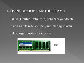 c. Double Data Rate RAM (DDR RAM )
DDR (Double Data Rate) sebenarnya adalah
nama untuk sebuah tipe yang menggunakan
teknologi double clock cycle
 