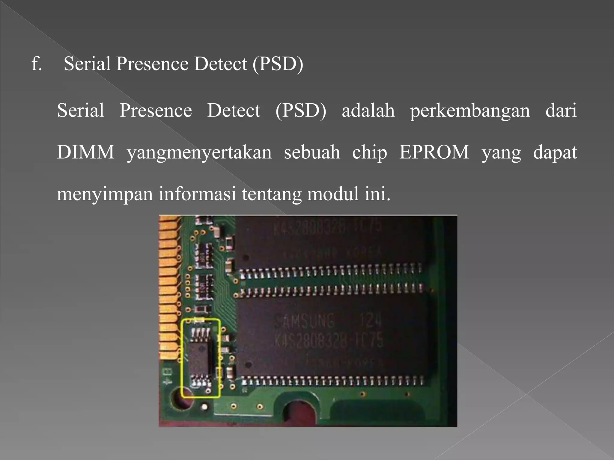 f. Serial Presence Detect (PSD)
Serial Presence Detect (PSD) adalah perkembangan dari
DIMM yangmenyertakan sebuah chip EPROM yang dapat
menyimpan informasi tentang modul ini.
 