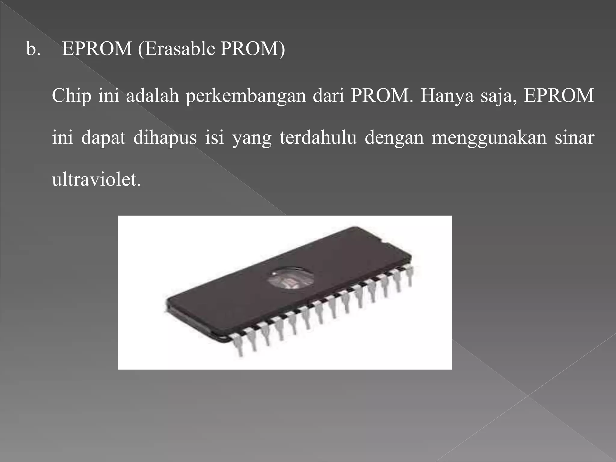 b. EPROM (Erasable PROM)
Chip ini adalah perkembangan dari PROM. Hanya saja, EPROM
ini dapat dihapus isi yang terdahulu dengan menggunakan sinar
ultraviolet.
 