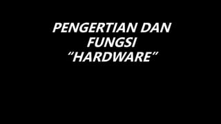 PENGERTIAN DAN
FUNGSI
“HARDWARE”
 